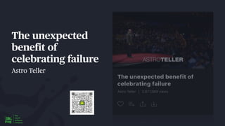 The unexpected
bene
f
it of
celebrating failure
Astro Teller
 