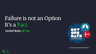 DevOps Days Denmark 2023
Failure is not an Option
It’s a Fact
Ixchel Ruiz, JFrog
 