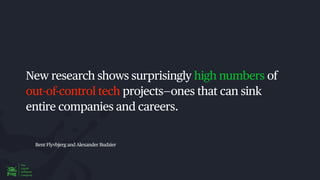 Bent Flyvbjerg and Alexander Budzier
New research shows surprisingly high numbers of
out-of-control tech projects—ones that can sink
entire companies and careers.
 