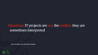 Bent Flyvbjerg and Alexander Budzier
Disastrous IT projects are not the outliers they are
sometimes interpreted
 