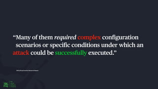 2023 JFrog Security Research Report
“Many of them required complex con
f
iguration
scenarios or speci
f
ic conditions under which an
attack could be successfully executed.”
 