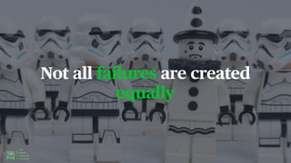 Not all failures are created
equally
 