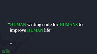 Me
“HUMAN writing code for HUMANS to
improve HUMAN life”
 