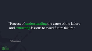 Failure analysis
“Process of understanding the cause of the failure
and extracting lessons to avoid future failure”
 