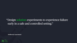 Deliberate experiment
“Design solution experiments to experience failure
early in a safe and controlled setting.”
 