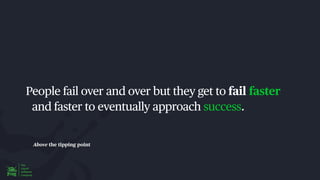 Above the tipping point
People fail over and over but they get to fail faster
and faster to eventually approach success.
 