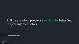 Psychological safety
A climate in which people are comfortable being (and
expressing) themselves.
 