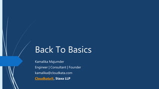 Back To Basics
Kamalika Majumder
Engineer | Consultant | Founder
kamalika@cloudkata.com
Cloudkata®, Staxa LLP
 