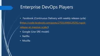 Enterprise DevOps Players
• Facebook (Continuous Delivery with weekly release cycle)
(https://code.facebook.com/posts/270314900139291/rapid-
release-at-massive-scale/)
• Google (Use SRE model)
• Netflix
• Mozilla
 