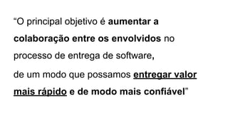 “O principal objetivo é aumentar a
colaboração entre os envolvidos no
processo de entrega de software,
de um modo que possamos entregar valor
mais rápido e de modo mais confiável”
 