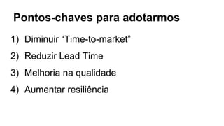 Pontos-chaves para adotarmos
1) Diminuir “Time-to-market”
2) Reduzir Lead Time
3) Melhoria na qualidade
4) Aumentar resiliência
 