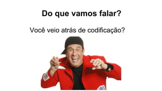 Do que vamos falar?
Você veio atrás de codificação?
 
