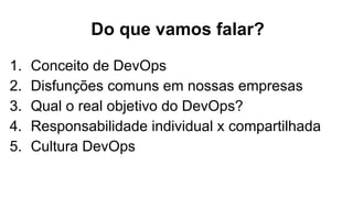Do que vamos falar?
1. Conceito de DevOps
2. Disfunções comuns em nossas empresas
3. Qual o real objetivo do DevOps?
4. Responsabilidade individual x compartilhada
5. Cultura DevOps
 