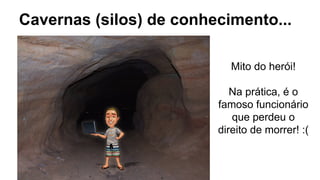 Cavernas (silos) de conhecimento...
Mito do herói!
Na prática, é o
famoso funcionário
que perdeu o
direito de morrer! :(
 