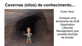 Cavernas (silos) de conhecimento...
Outro risco:
Comprar uma
ferramenta de ALM
(Application
Lifecycle
Management) que
promete DevOps
de brinde!
 