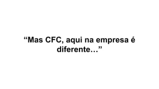 “Mas CFC, aqui na empresa é
diferente…”
 