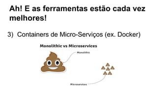 Ah! E as ferramentas estão cada vez
melhores!
3) Containers de Micro-Serviços (ex. Docker)
 