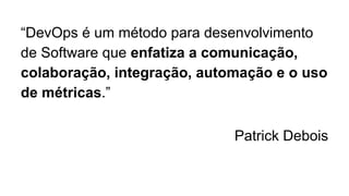 “DevOps é um método para desenvolvimento
de Software que enfatiza a comunicação,
colaboração, integração, automação e o uso
de métricas.”
Patrick Debois
 