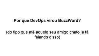 Por que DevOps virou BuzzWord?
(do tipo que até aquele seu amigo chato já tá
falando disso)
 