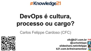 DevOps é cultura,
processo ou cargo?
Carlos Felippe Cardoso (CFC)
cfc@k21.com.br
@carlosfelippe
slideshare.net/cfelippe
k21.com.br/treinamentos/
 