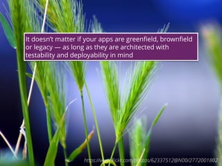 22
It doesn’t matter if your apps are greenﬁeld, brownﬁeld
or legacy — as long as they are architected with
testability and deployability in mind
https://www.ﬂickr.com/photos/62337512@N00/2772001802
 