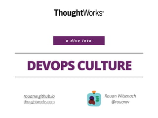a d i v e i n t o
DEVOPS CULTURE
Rouan Wilsenach
@rouanw
rouanw.github.io
thoughtworks.com
 