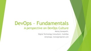 DevOps – Fundamentals
A perspective on DevOps Culture
Manoj Ganapathi,
Digital Technology Consultant, CodeOps
@manojgr, manojgr@gmail.com
 