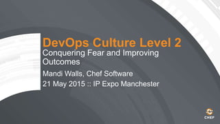 DevOps Culture Level 2
Conquering Fear and Improving
Outcomes
Mandi Walls, Chef Software
21 May 2015 :: IP Expo Manchester
 