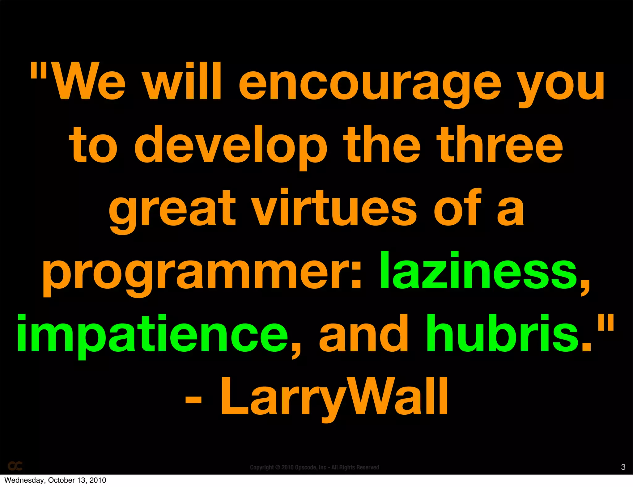 "We will encourage you
     to develop the three
       great virtues of a
    programmer: laziness,
  impatience, and hubris."
          - LarryWall
                              Copyright © 2010 Opscode, Inc - All Rights Reserved   3
Wednesday, October 13, 2010
 