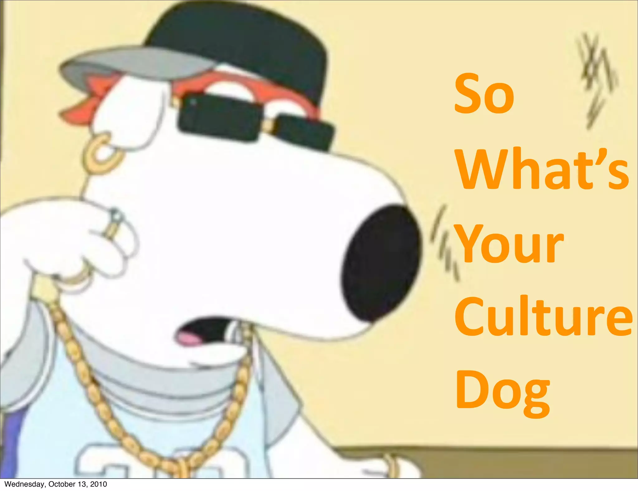 So	
  
                              What’s
                              Your
                              Culture
                              Dog
Wednesday, October 13, 2010
 