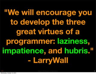 "We will encourage you
     to develop the three
       great virtues of a
    programmer: laziness,
  impatience, and hub...