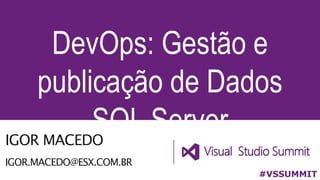 IGOR MACEDO
IGOR.MACEDO@ESX.COM.BR
DevOps: Gestão e
publicação de Dados
SQL Server
#VSSUMMIT
 