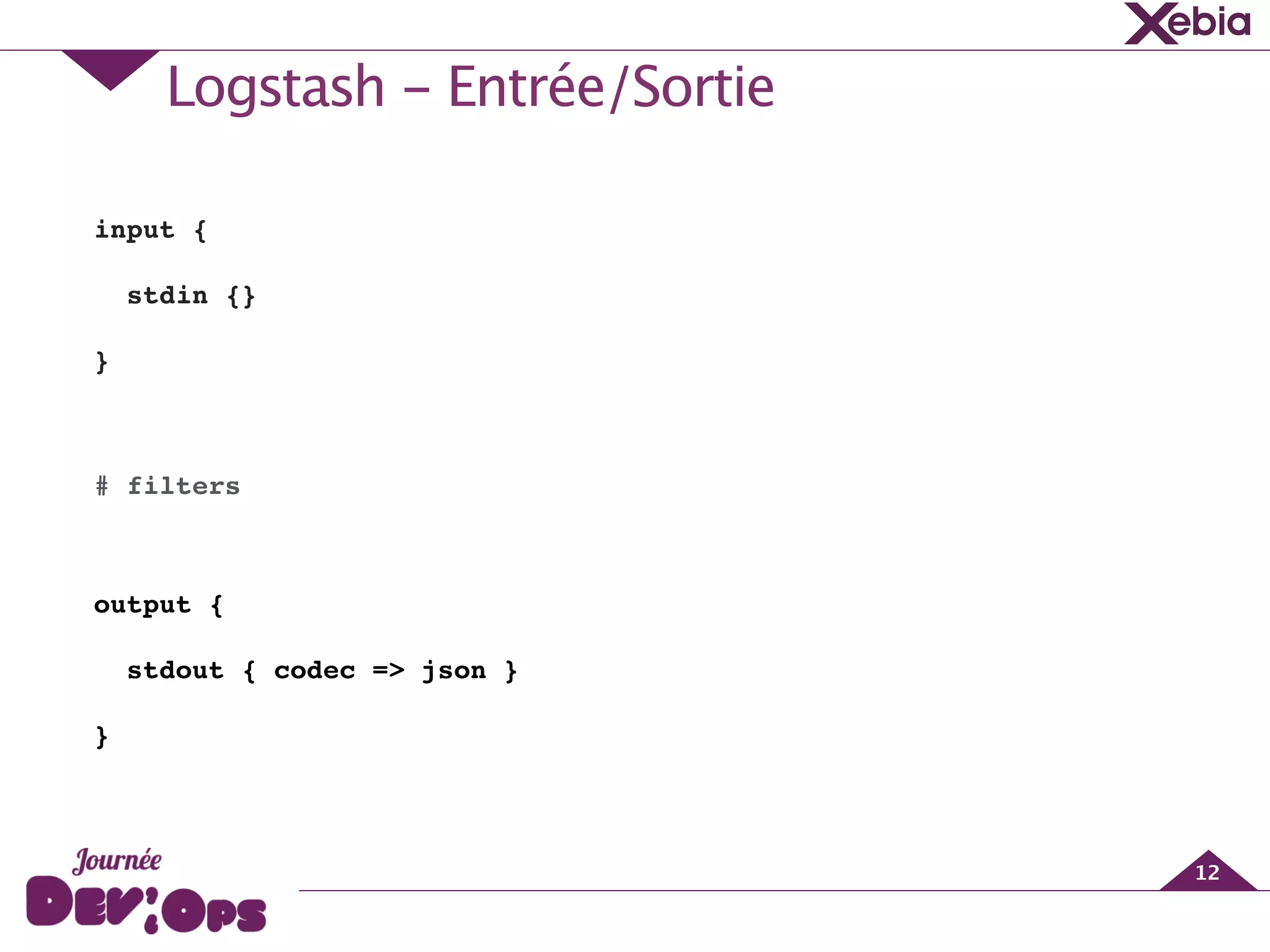 Logstash - Entrée/Sortie
12
input {!
stdin {}!
}!
!
# filters!
!
output {!
stdout { codec => json }!
}!
 