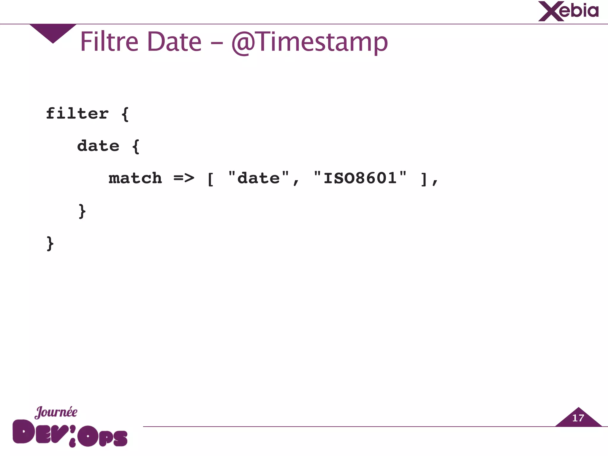 Filtre Date - @Timestamp
17
filter {!
date {!
match => [ "date", "ISO8601" ],!
}!
}!
 