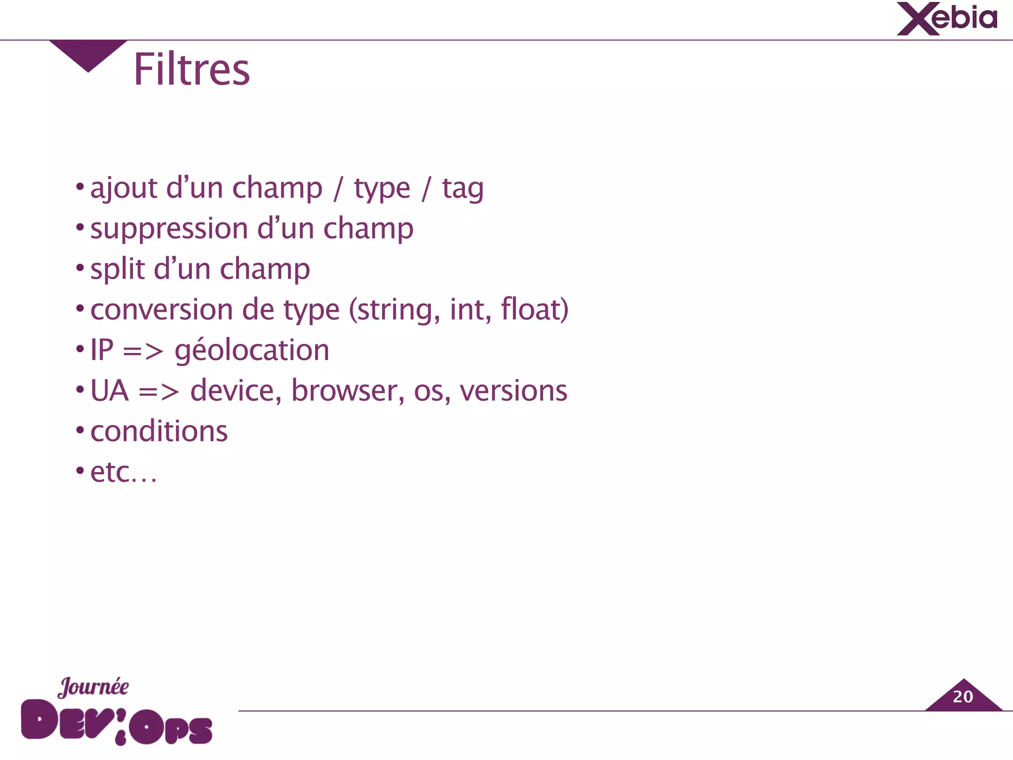 Filtres
20
•ajout d’un champ / type / tag
•suppression d’un champ
•split d’un champ
•conversion de type (string, int, float)
•IP => géolocation
•UA => device, browser, os, versions
•conditions
•etc…
 