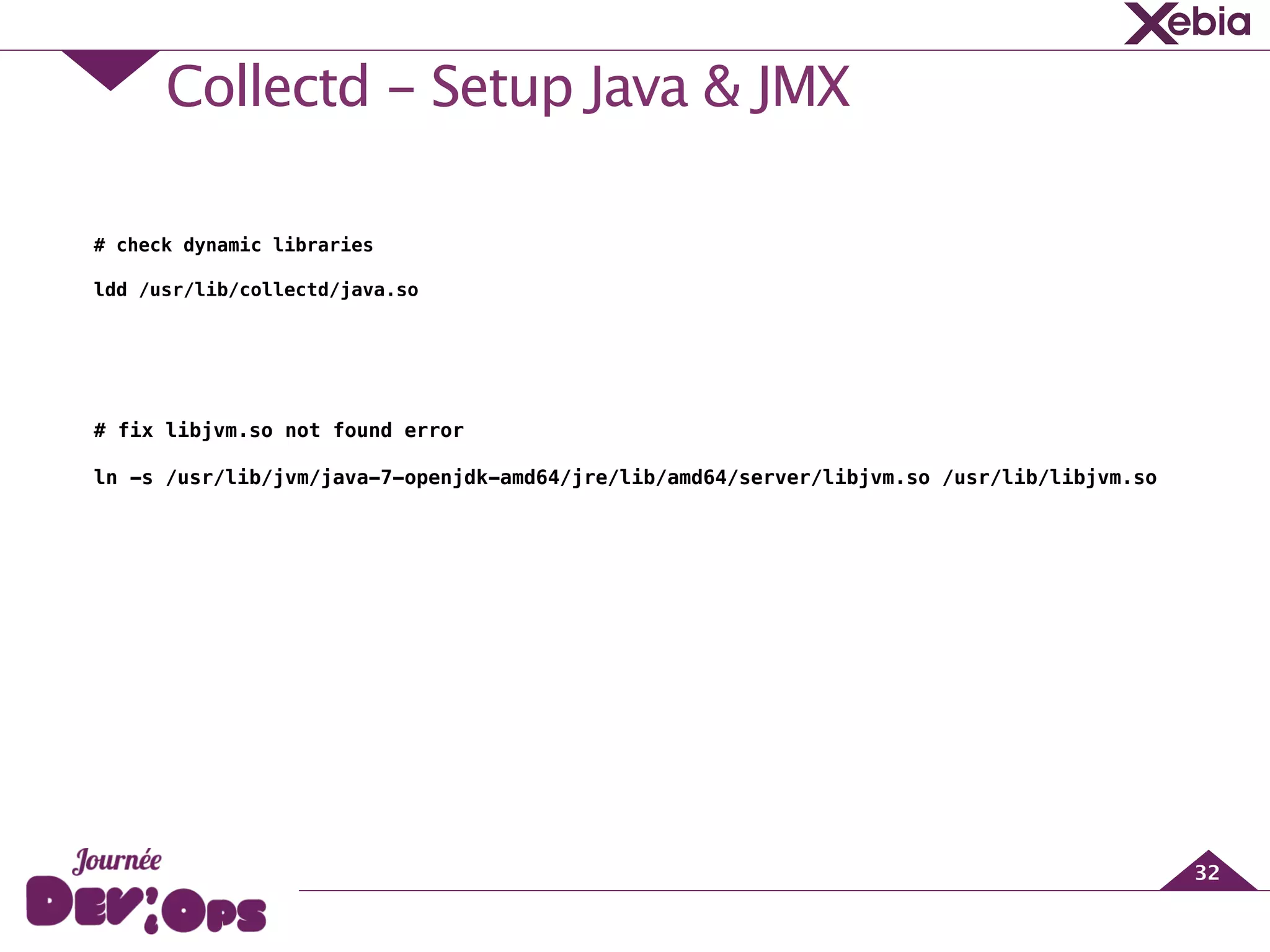 Collectd - Setup Java & JMX
32
!
!
!
!
# check dynamic libraries
!
ldd /usr/lib/collectd/java.so
!
!
!
!
!
# fix libjvm.so not found error
!
ln -s /usr/lib/jvm/java-7-openjdk-amd64/jre/lib/amd64/server/libjvm.so /usr/lib/libjvm.so
 