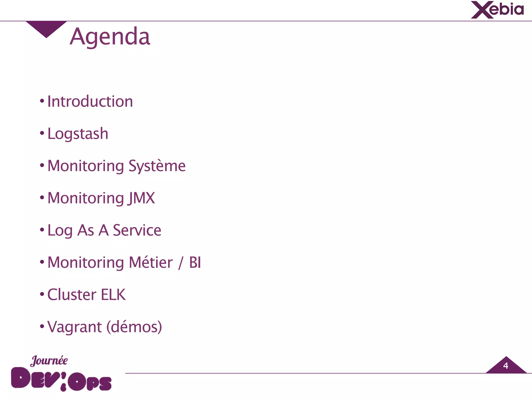 Agenda
4
•Introduction
•Logstash
•Monitoring Système
•Monitoring JMX
•Log As A Service
•Monitoring Métier / BI
•Cluster ELK
•Vagrant (démos)
 