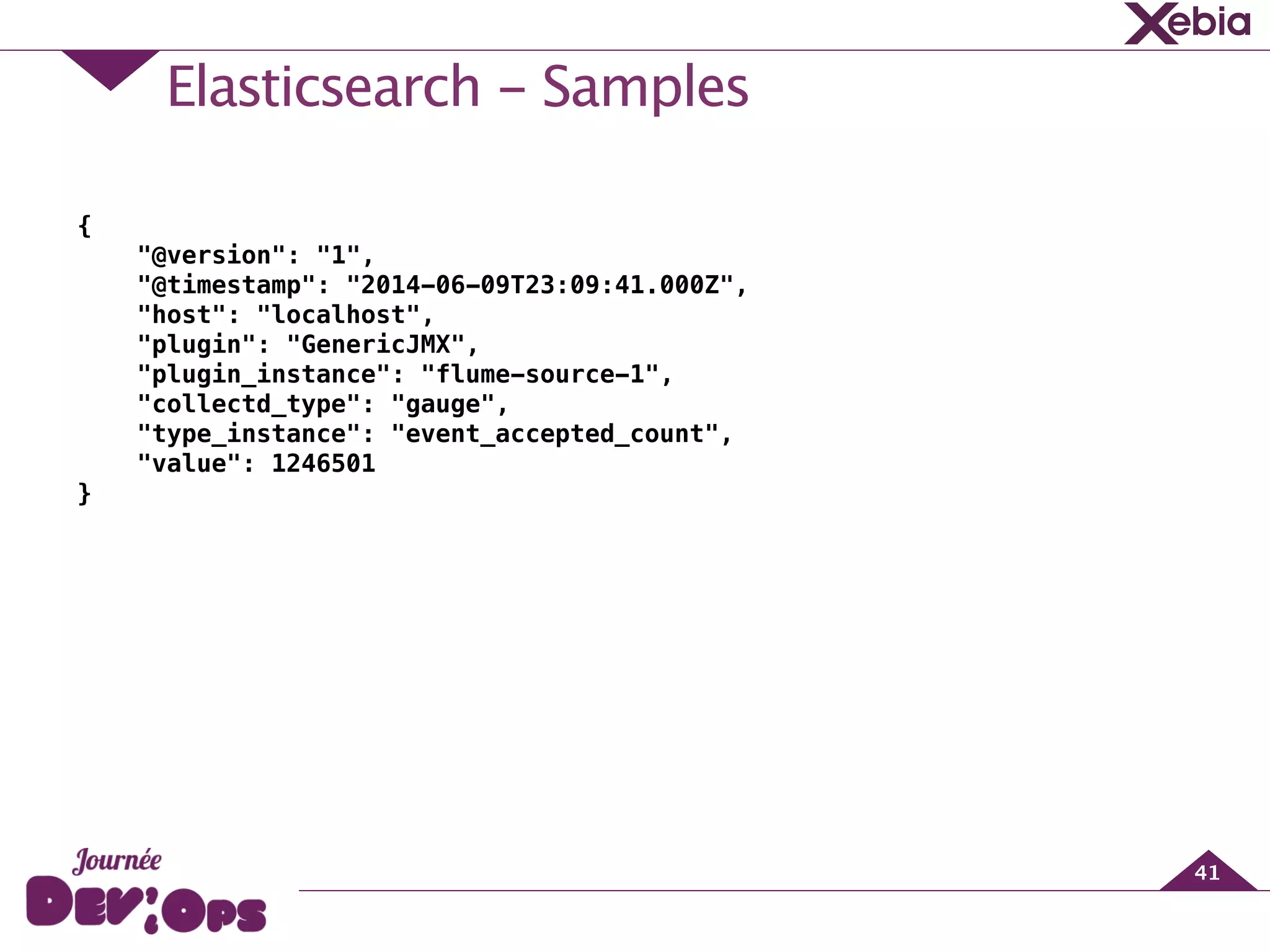 Elasticsearch - Samples
41
{
"@version": "1",
"@timestamp": "2014-06-09T23:09:41.000Z",
"host": "localhost",
"plugin": "GenericJMX",
"plugin_instance": "flume-source-1",
"collectd_type": "gauge",
"type_instance": "event_accepted_count",
"value": 1246501
}
 