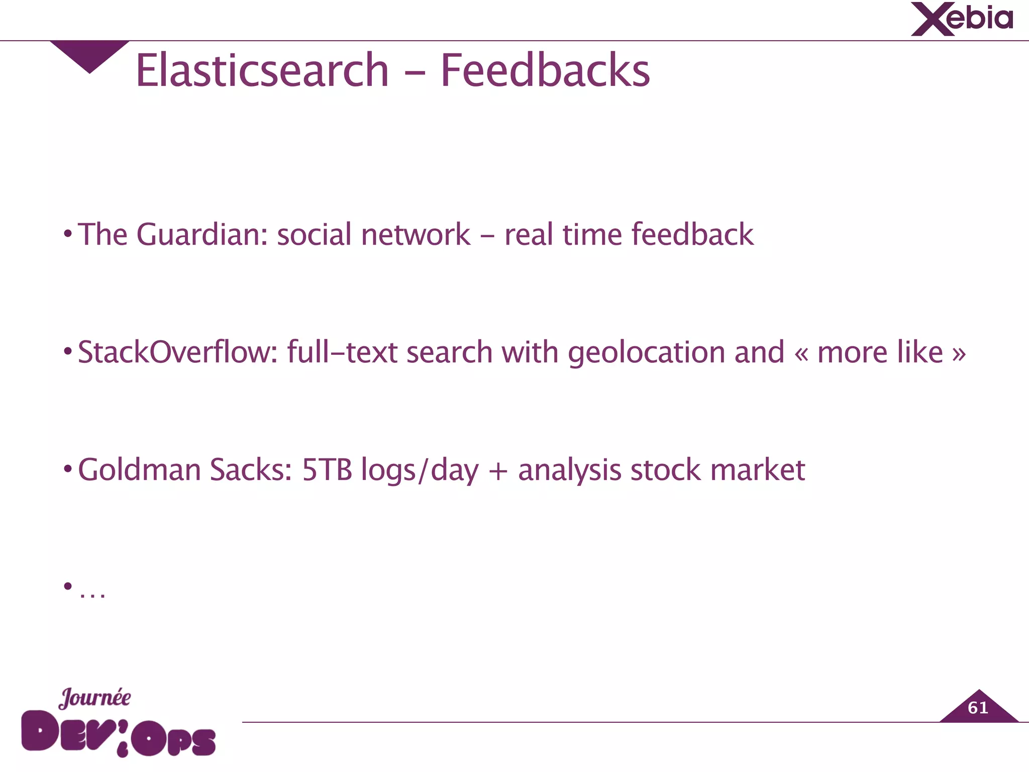Elasticsearch - Feedbacks
61
!
•The Guardian: social network - real time feedback
!
•StackOverflow: full-text search with geolocation and « more like »
!
•Goldman Sacks: 5TB logs/day + analysis stock market
!
•…
 