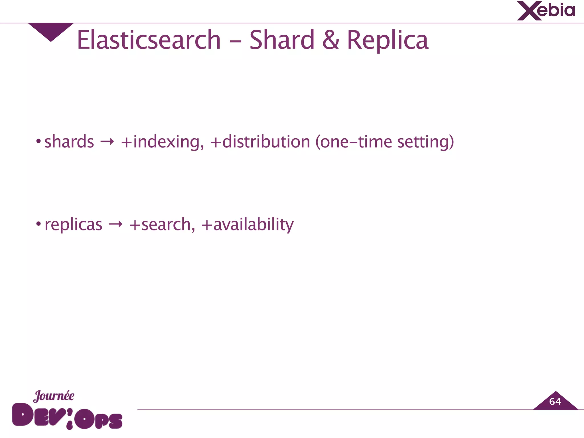 Elasticsearch - Shard & Replica
64
!
•shards → +indexing, +distribution (one-time setting)
!
•replicas → +search, +availability
 