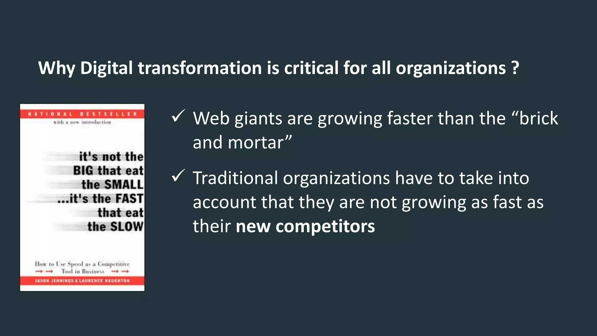 Why Digital transformation is critical for all organizations ?
 Web giants are growing faster than the “brick
and mortar”
 Traditional organizations have to take into
account that they are not growing as fast as
their new competitors
 