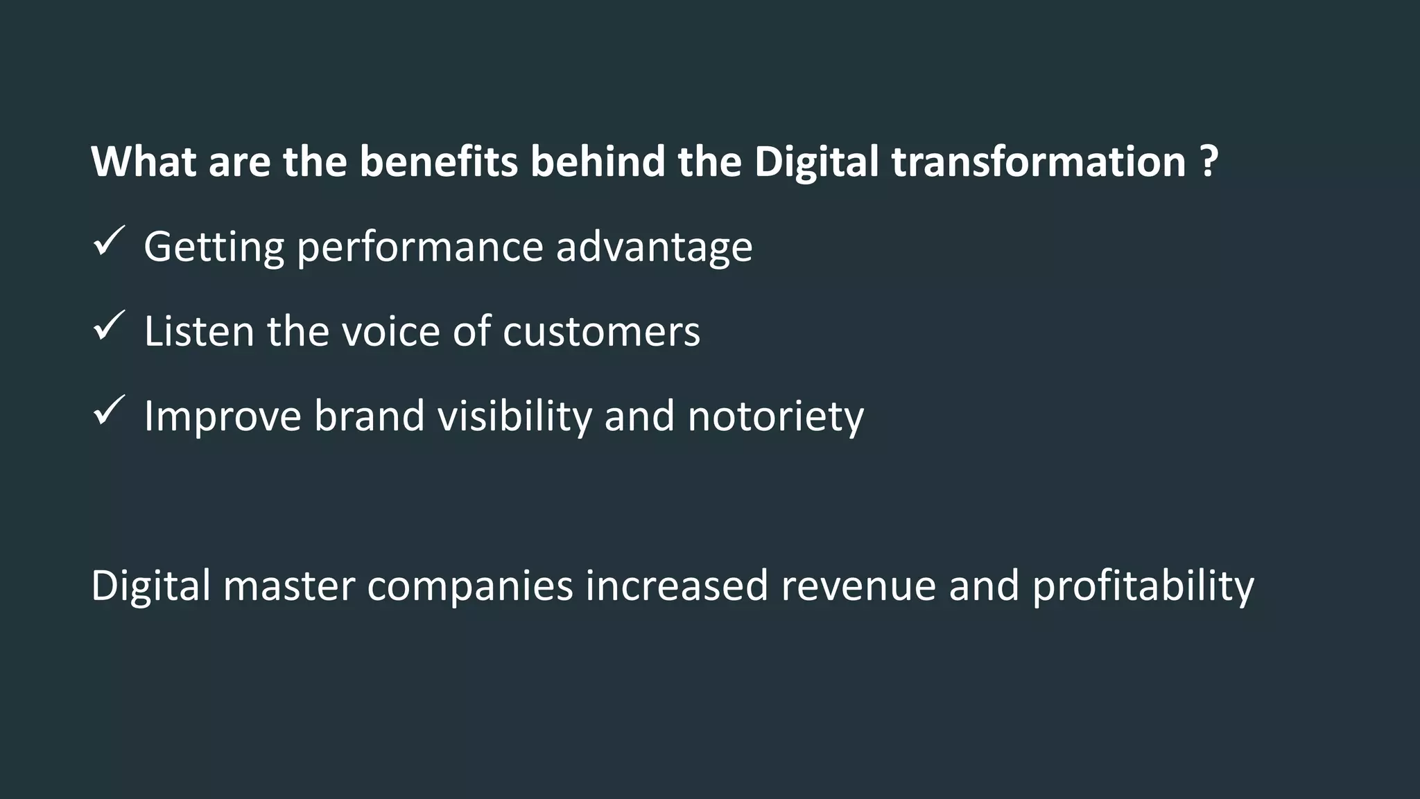 What are the benefits behind the Digital transformation ?
 Getting performance advantage
 Listen the voice of customers
 Improve brand visibility and notoriety
Digital master companies increased revenue and profitability
 