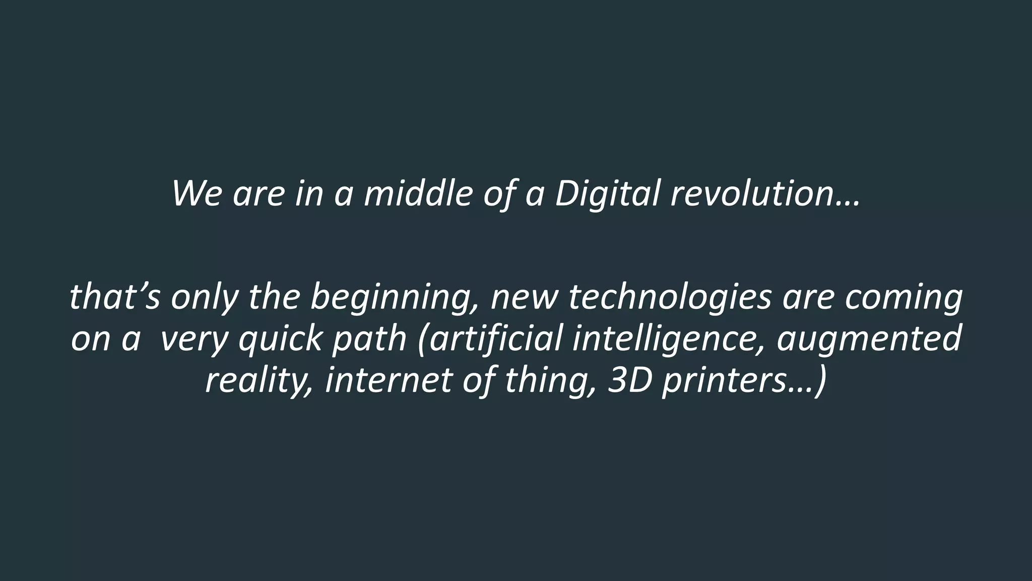 We are in a middle of a Digital revolution…
that’s only the beginning, new technologies are coming
on a very quick path (artificial intelligence, augmented
reality, internet of thing, 3D printers…)
 
