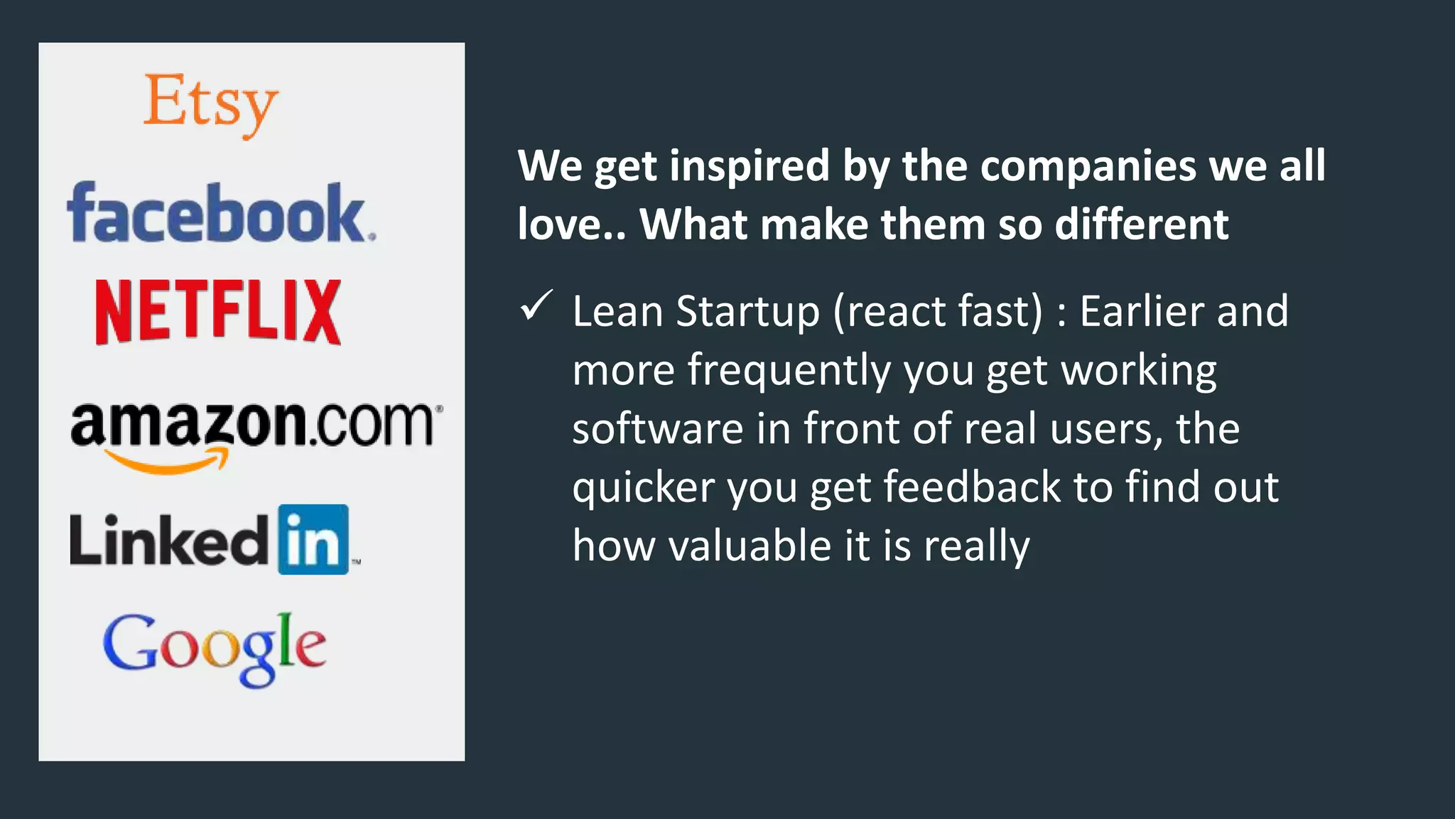 We get inspired by the companies we all
love.. What make them so different
 Lean Startup (react fast) : Earlier and
more frequently you get working
software in front of real users, the
quicker you get feedback to find out
how valuable it is really
 