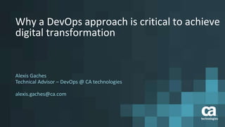 Why a DevOps approach is critical to achieve
digital transformation
Alexis Gaches
Technical Advisor – DevOps @ CA technologies
alexis.gaches@ca.com
 