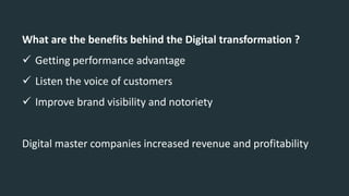 What are the benefits behind the Digital transformation ?
 Getting performance advantage
 Listen the voice of customers
 Improve brand visibility and notoriety
Digital master companies increased revenue and profitability
 