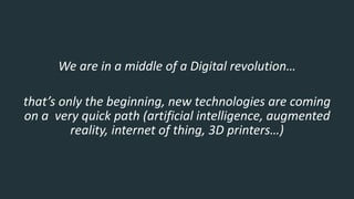 We are in a middle of a Digital revolution…
that’s only the beginning, new technologies are coming
on a very quick path (artificial intelligence, augmented
reality, internet of thing, 3D printers…)
 