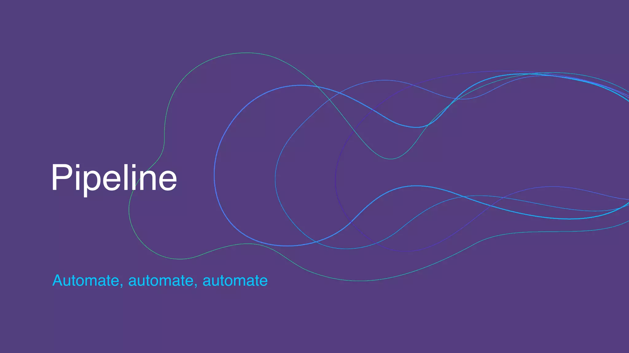 Pipeline
Automate, automate, automate
 