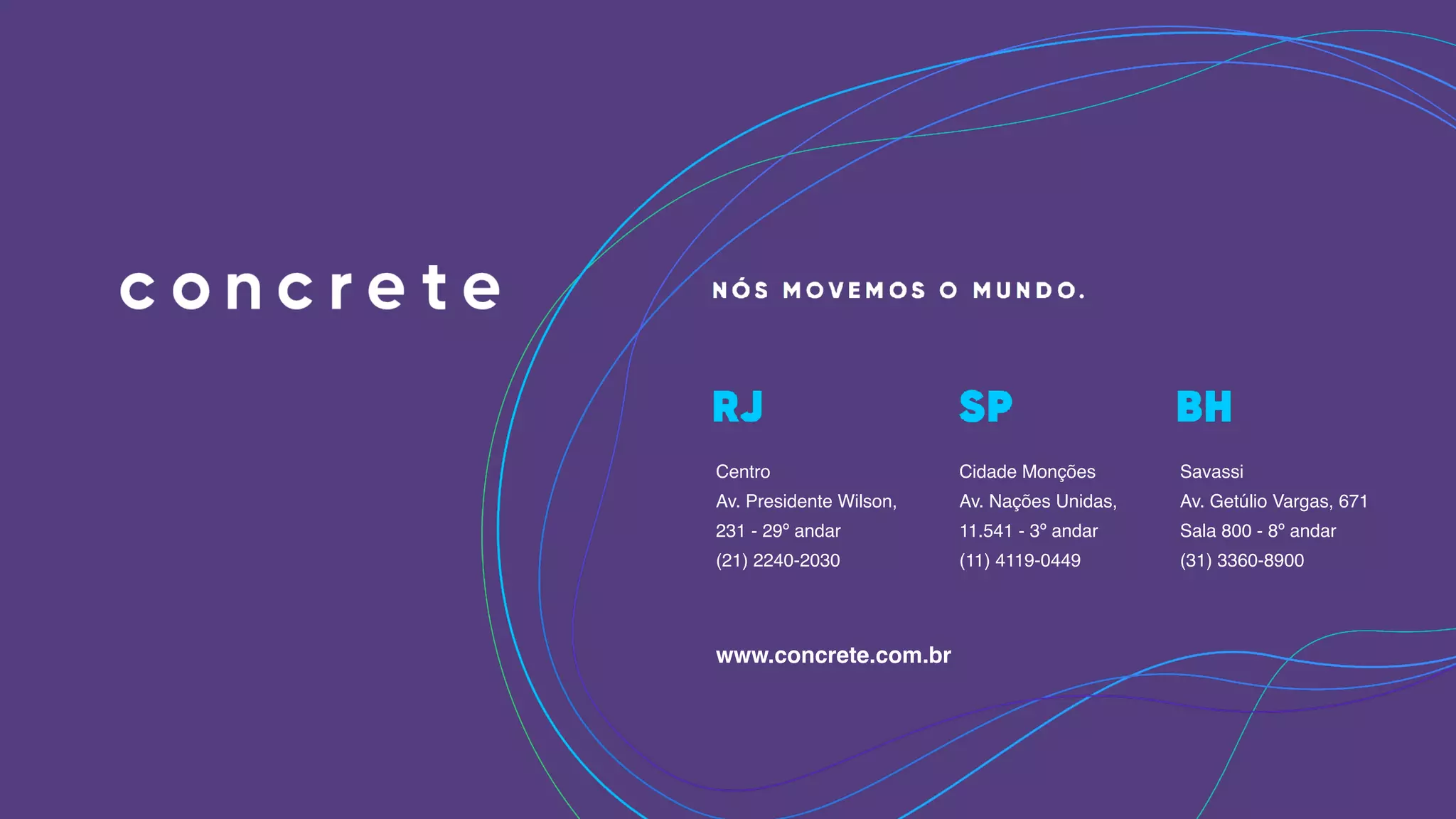 Centro
Av. Presidente Wilson,
231 - 29º andar
(21) 2240-2030
Cidade Monções
Av. Nações Unidas,
11.541 - 3º andar
(11) 4119-0449
Savassi
Av. Getúlio Vargas, 671
Sala 800 - 8º andar
(31) 3360-8900
www.concrete.com.br
 