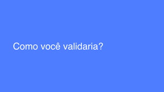 Como você validaria?
 